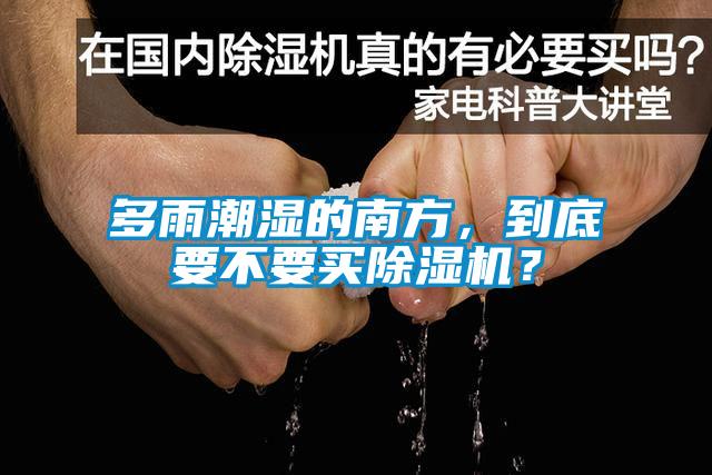 多雨潮濕的南方，到底要不要買除濕機？