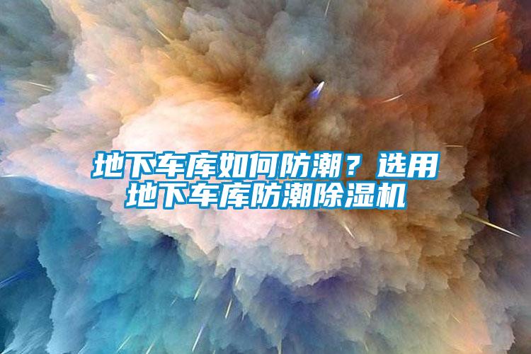 地下車庫如何防潮？選用地下車庫防潮除濕機