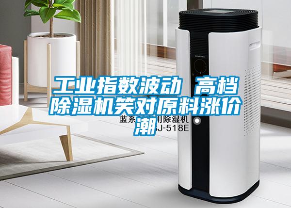 工業(yè)指數(shù)波動 高檔除濕機(jī)笑對原料漲價潮