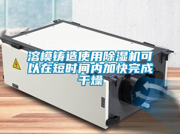 溶模鑄造使用除濕機可以在短時間內加快完成干燥