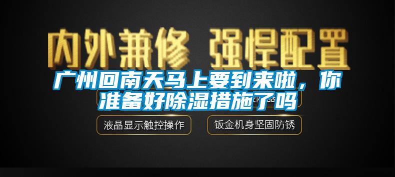 廣州回南天馬上要到來啦，你準(zhǔn)備好除濕措施了嗎