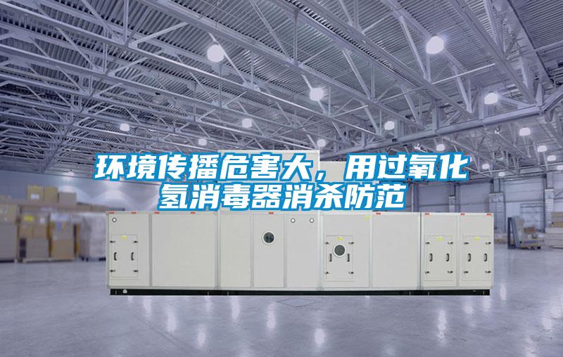環(huán)境傳播危害大，用過氧化氫消毒器消殺防范