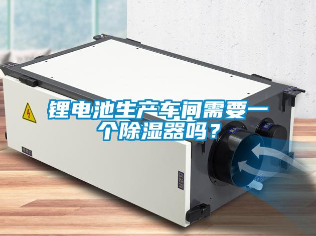 鋰電池生產(chǎn)車間需要一個(gè)除濕器嗎？