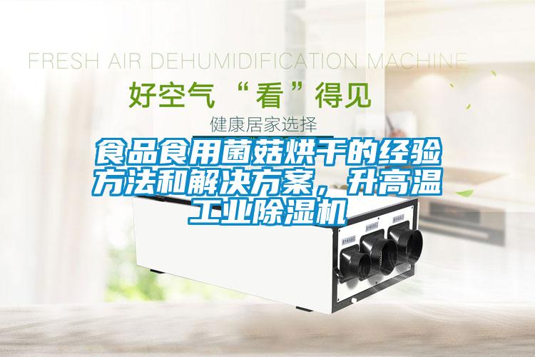 食品食用菌菇烘干的經(jīng)驗方法和解決方案，升高溫工業(yè)除濕機