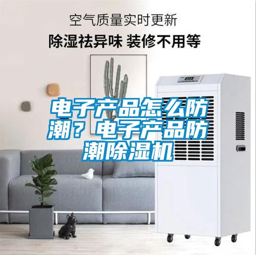 電子產(chǎn)品怎么防潮？電子產(chǎn)品防潮除濕機(jī)