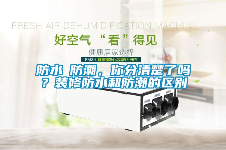 防水≠防潮，你分清楚了嗎？裝修防水和防潮的區(qū)別