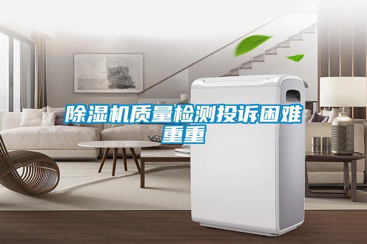 除濕機(jī)質(zhì)量檢測(cè)投訴困難重重