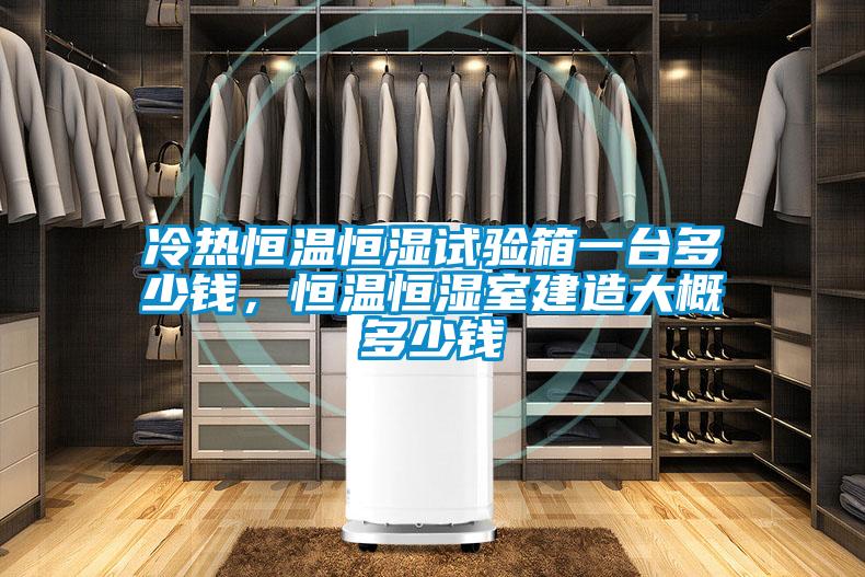 冷熱恒溫恒濕試驗(yàn)箱一臺(tái)多少錢，恒溫恒濕室建造大概多少錢