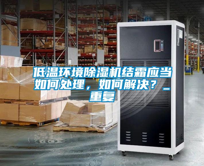 低溫環(huán)境除濕機結霜應當如何處理，如何解決？_重復