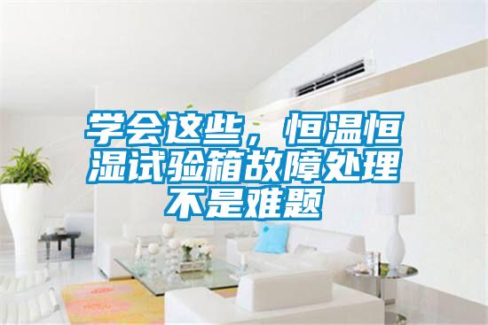 學(xué)會這些，恒溫恒濕試驗箱故障處理不是難題