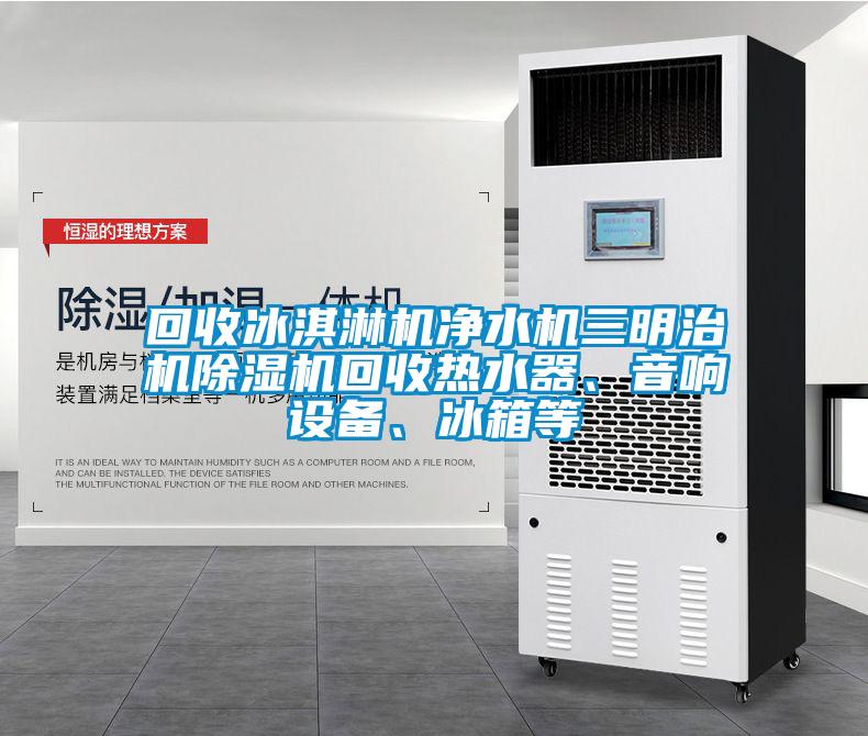 回收冰淇淋機(jī)凈水機(jī)三明治機(jī)除濕機(jī)回收熱水器、音響設(shè)備、冰箱等