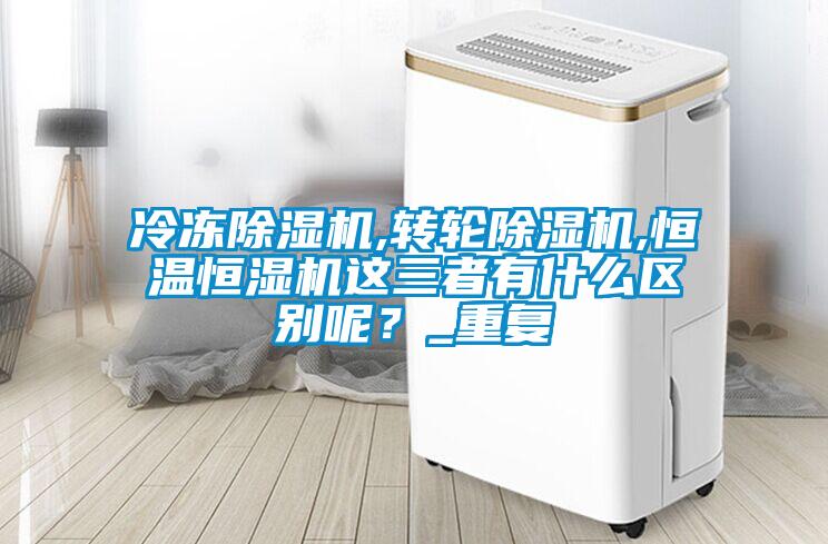 冷凍除濕機,轉輪除濕機,恒溫恒濕機這三者有什么區別呢？_重復