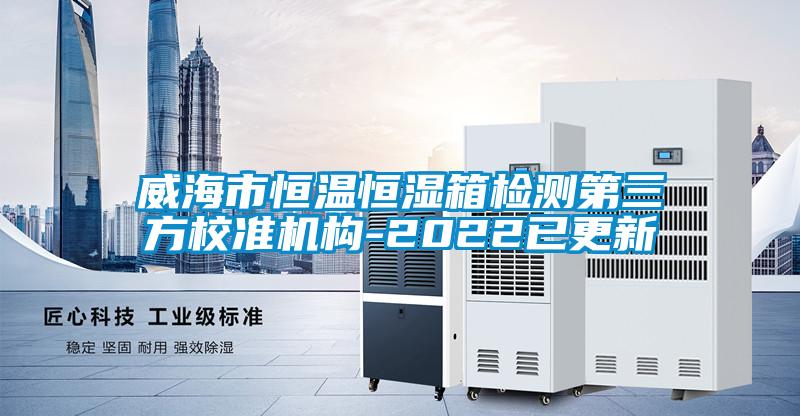 威海市恒溫恒濕箱檢測第三方校準機構-2022已更新