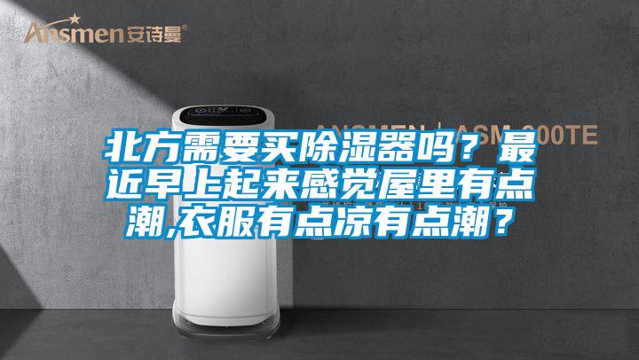 北方需要買除濕器嗎？最近早上起來感覺屋里有點潮,衣服有點涼有點潮？
