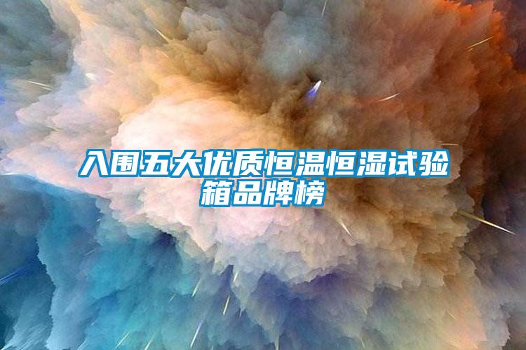 入圍五大優質恒溫恒濕試驗箱品牌榜