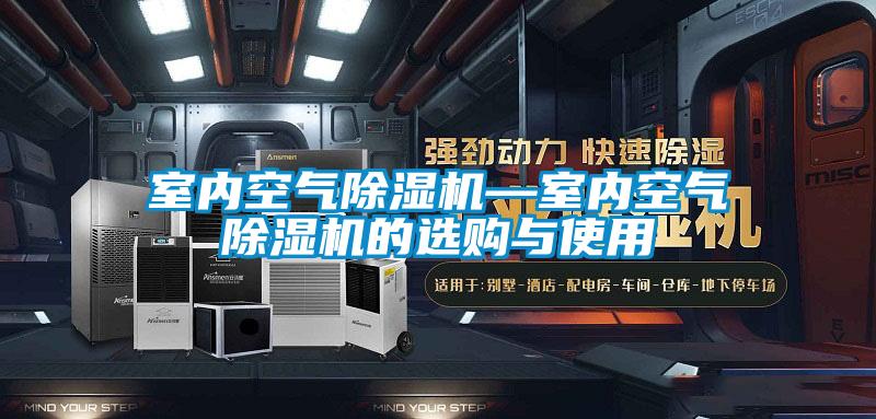 室內(nèi)空氣除濕機(jī)—室內(nèi)空氣除濕機(jī)的選購(gòu)與使用