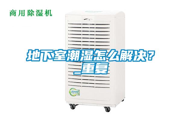地下室潮濕怎么解決？_重復(fù)