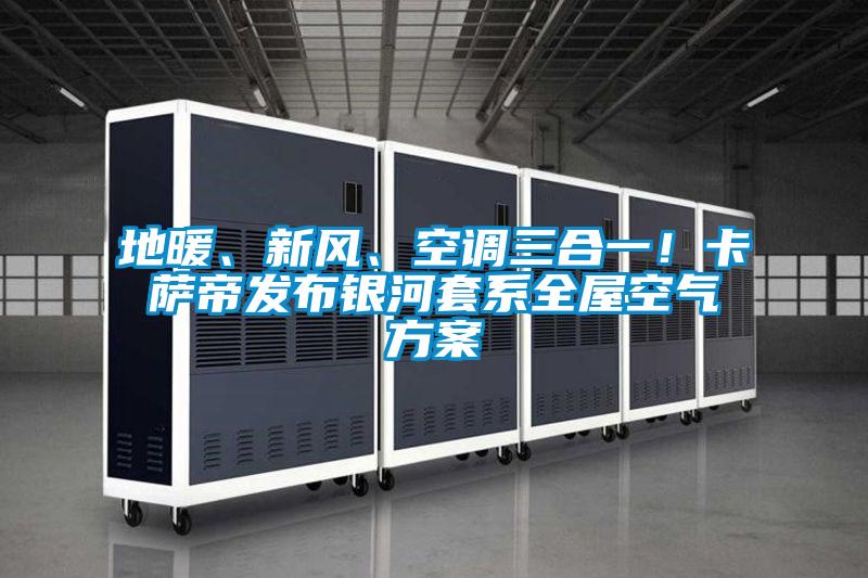 地暖、新風、空調三合一！卡薩帝發布銀河套系全屋空氣方案