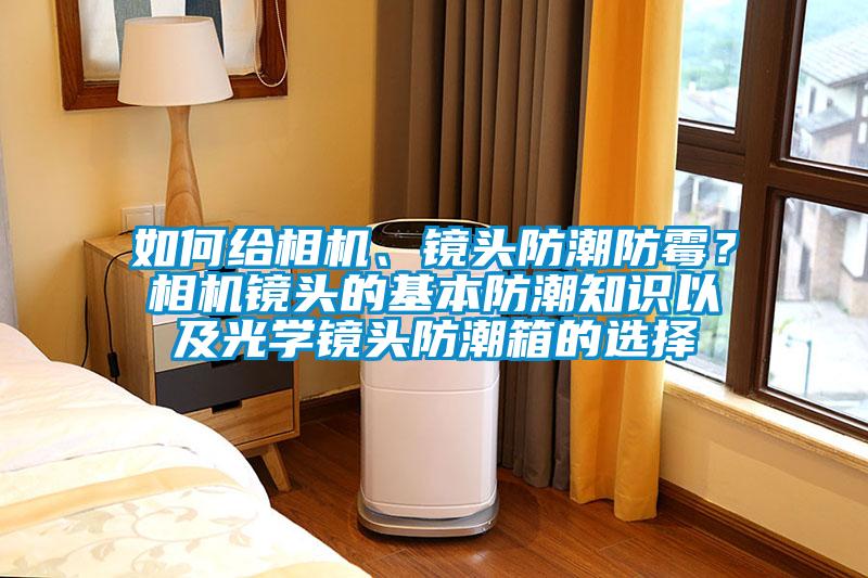 如何給相機(jī)、鏡頭防潮防霉？相機(jī)鏡頭的基本防潮知識(shí)以及光學(xué)鏡頭防潮箱的選擇