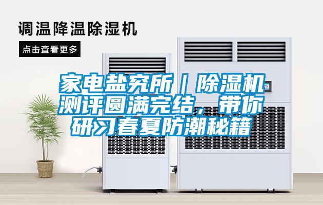 家電鹽究所｜除濕機(jī)測評圓滿完結(jié)，帶你研習(xí)春夏防潮秘籍
