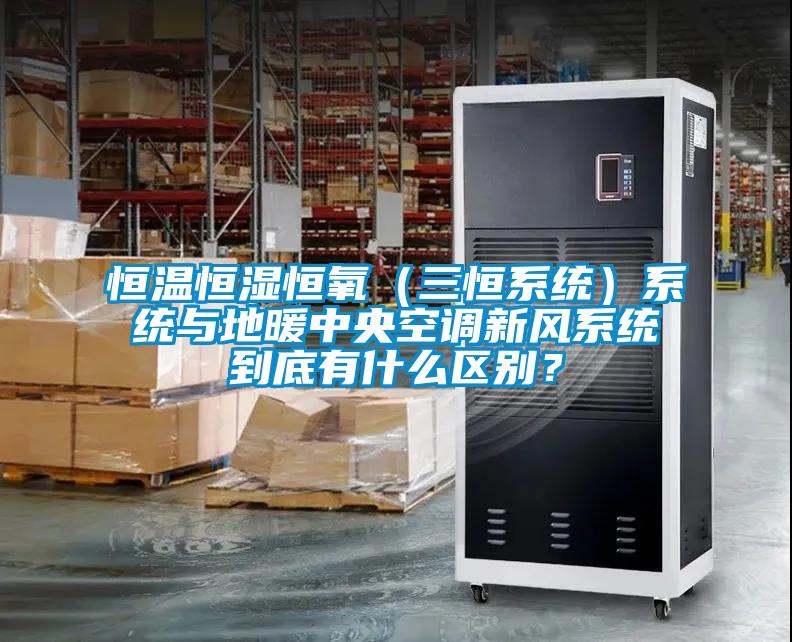 恒溫恒濕恒氧（三恒系統）系統與地暖中央空調新風系統到底有什么區別？