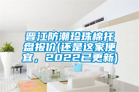 晉江防潮珍珠棉托盤報價(還是這家便宜，2022已更新)