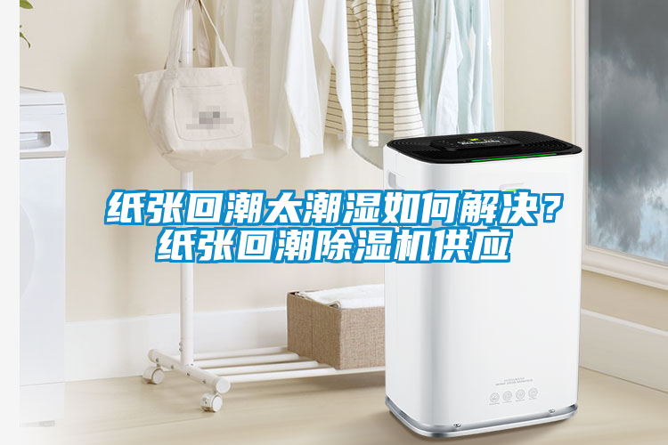 紙張回潮太潮濕如何解決？紙張回潮除濕機供應
