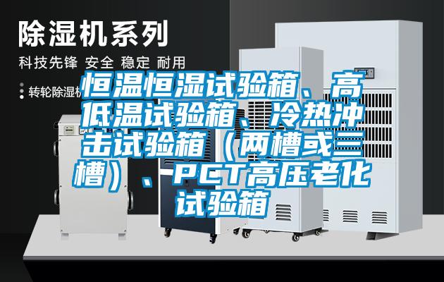 恒溫恒濕試驗箱、高低溫試驗箱、冷熱沖擊試驗箱（兩槽或三槽）、PCT高壓老化試驗箱
