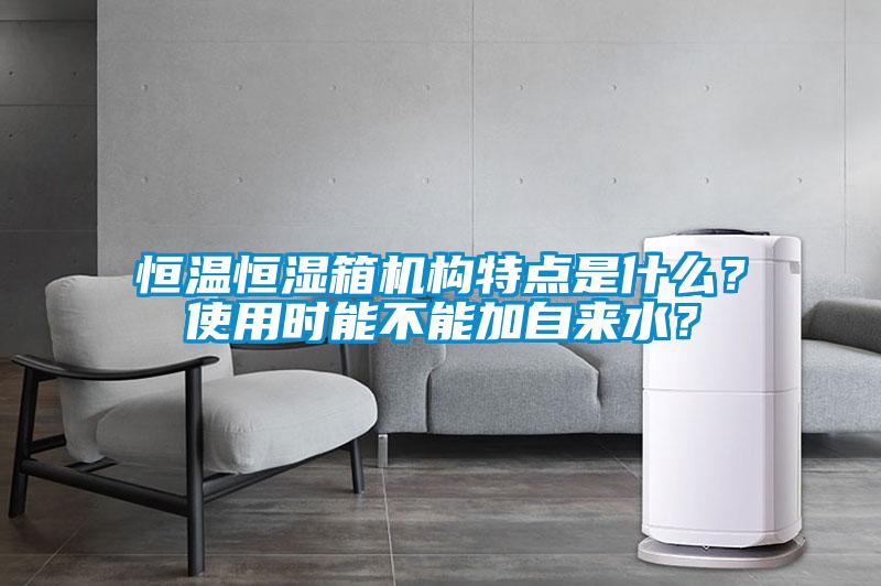 恒溫恒濕箱機(jī)構(gòu)特點是什么？使用時能不能加自來水？