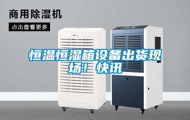 恒溫恒濕箱設(shè)備出貨現(xiàn)場(chǎng)！快訊