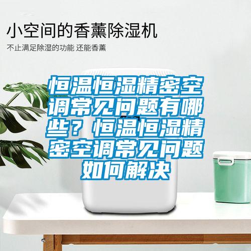 恒溫恒濕精密空調常見問題有哪些？恒溫恒濕精密空調常見問題如何解決