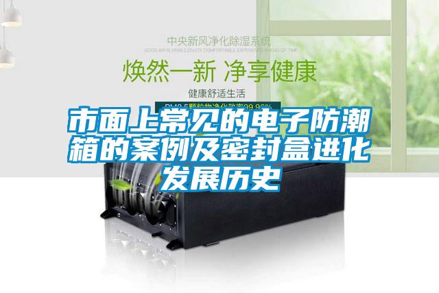 市面上常見(jiàn)的電子防潮箱的案例及密封盒進(jìn)化發(fā)展歷史