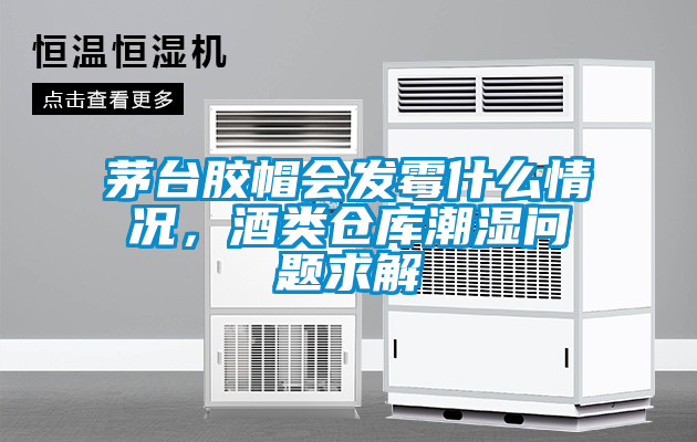 茅臺(tái)膠帽會(huì)發(fā)霉什么情況，酒類倉(cāng)庫(kù)潮濕問(wèn)題求解