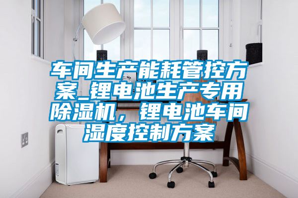 車(chē)間生產(chǎn)能耗管控方案_鋰電池生產(chǎn)專(zhuān)用除濕機(jī)，鋰電池車(chē)間濕度控制方案
