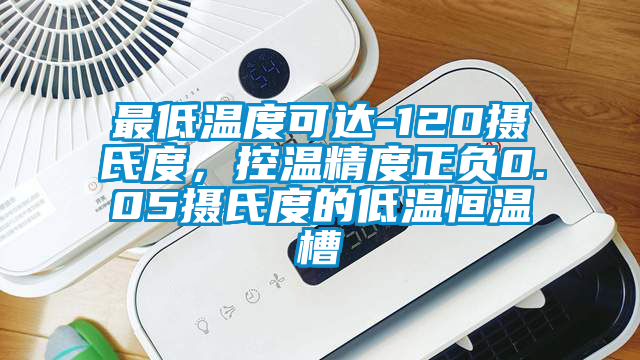 最低溫度可達-120攝氏度，控溫精度正負0.05攝氏度的低溫恒溫槽