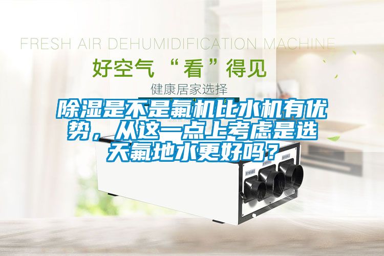 除濕是不是氟機比水機有優勢，從這一點上考慮是選天氟地水更好嗎？