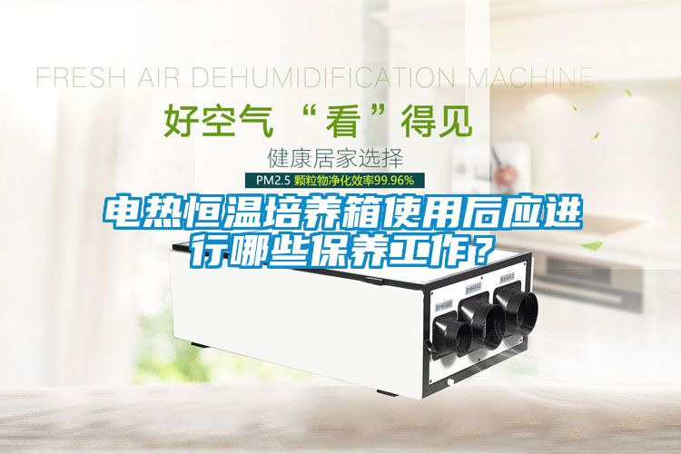 電熱恒溫培養箱使用后應進行哪些保養工作？
