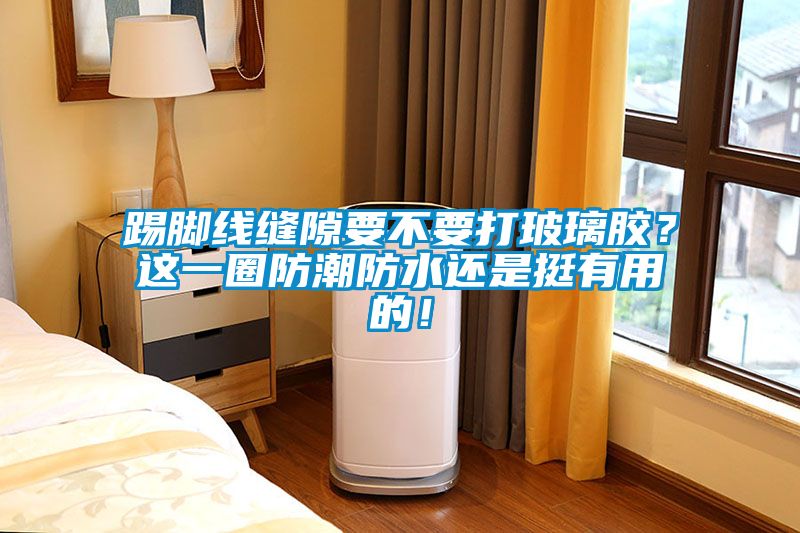 踢腳線縫隙要不要打玻璃膠？這一圈防潮防水還是挺有用的！