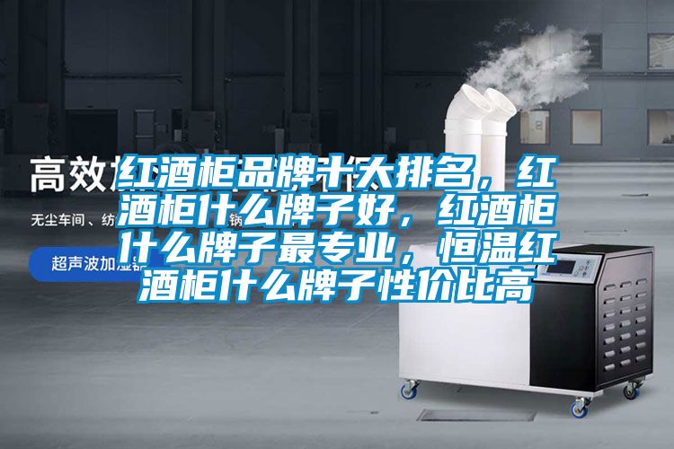 紅酒柜品牌十大排名，紅酒柜什么牌子好，紅酒柜什么牌子最專業(yè)，恒溫紅酒柜什么牌子性價比高