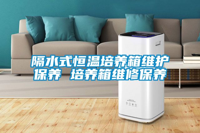 隔水式恒溫培養(yǎng)箱維護(hù)保養(yǎng) 培養(yǎng)箱維修保養(yǎng)