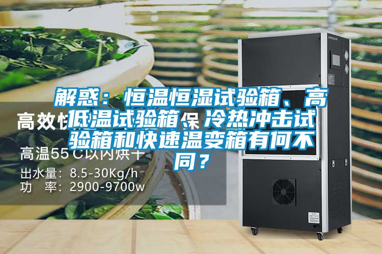 解惑：恒溫恒濕試驗(yàn)箱、高低溫試驗(yàn)箱、冷熱沖擊試驗(yàn)箱和快速溫變箱有何不同？